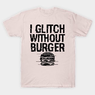 I Glitch Without Burger Funny Gift For Burger Lovers T-Shirt